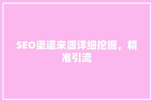 SEO渠道来源详细挖掘，精准引流