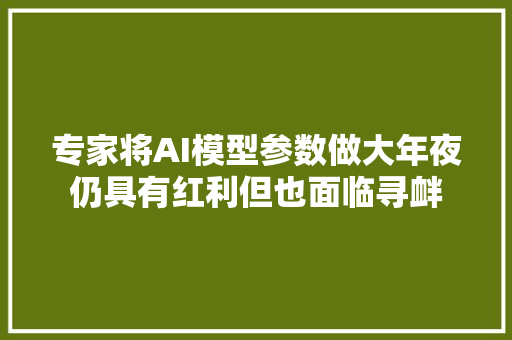 专家将AI模型参数做大年夜仍具有红利但也面临寻衅