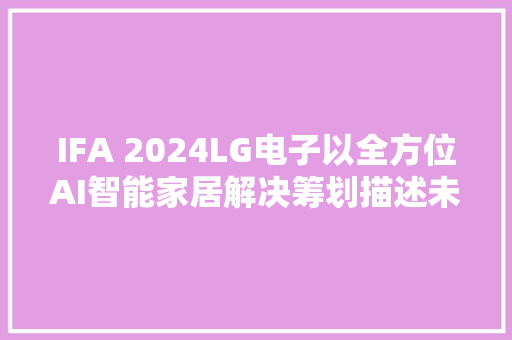 IFA 2024LG电子以全方位AI智能家居解决筹划描述未来生活愿景