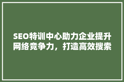 SEO特训中心助力企业提升网络竞争力，打造高效搜索引擎优化步骤