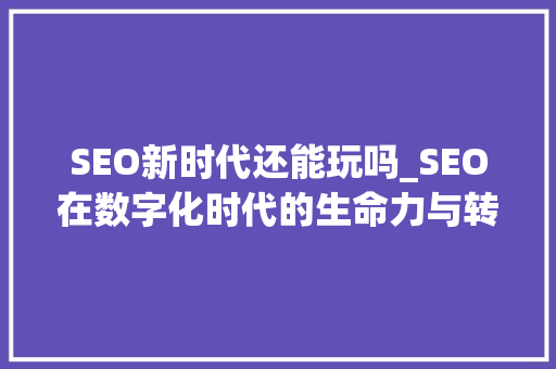 SEO新时代还能玩吗_SEO在数字化时代的生命力与转型之路