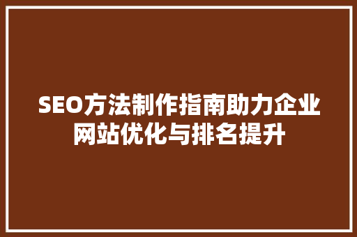SEO方法制作指南助力企业网站优化与排名提升