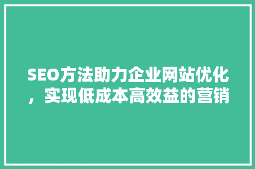 SEO方法助力企业网站优化，实现低成本高效益的营销步骤