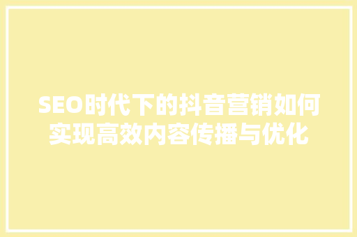SEO时代下的抖音营销如何实现高效内容传播与优化