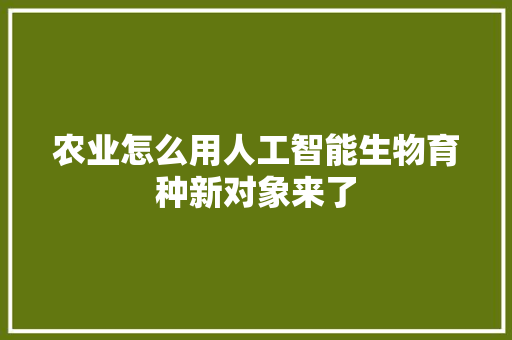 农业怎么用人工智能生物育种新对象来了
