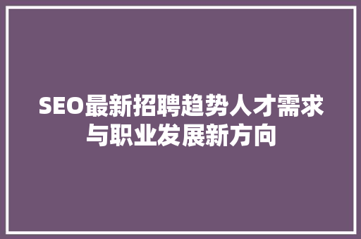 SEO最新招聘趋势人才需求与职业发展新方向