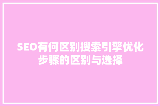 SEO有何区别搜索引擎优化步骤的区别与选择
