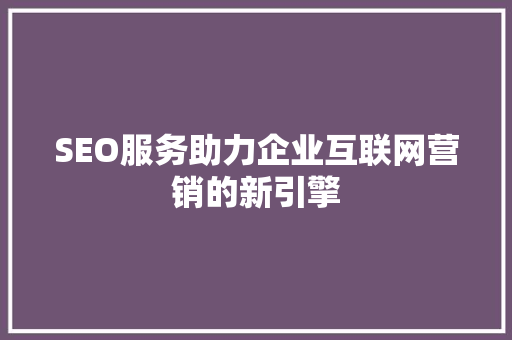 SEO服务助力企业互联网营销的新引擎