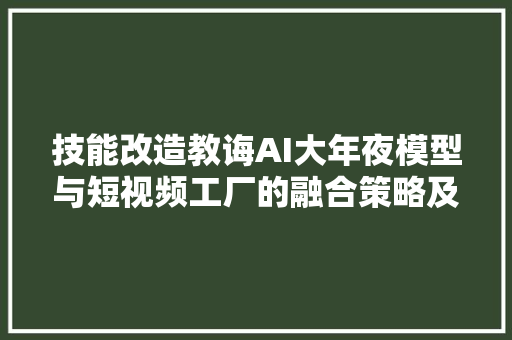 技能改造教诲AI大年夜模型与短视频工厂的融合策略及教诲实践
