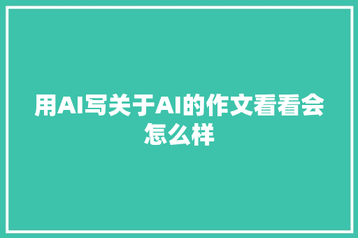 用AI写关于AI的作文看看会怎么样