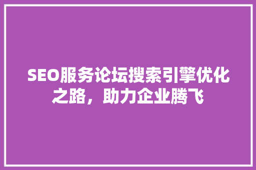 SEO服务论坛搜索引擎优化之路，助力企业腾飞