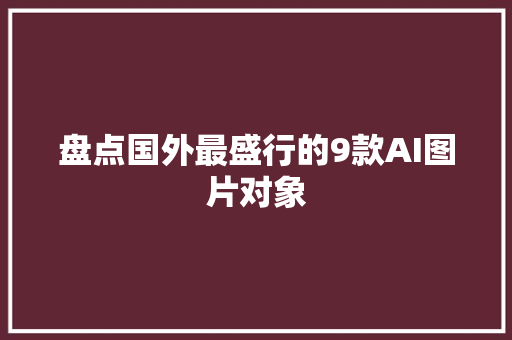 盘点国外最盛行的9款AI图片对象