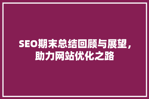 SEO期末总结回顾与展望，助力网站优化之路