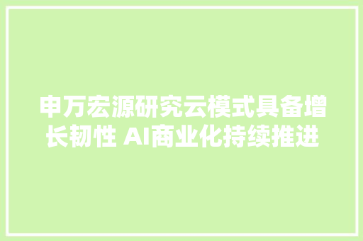 申万宏源研究云模式具备增长韧性 AI商业化持续推进