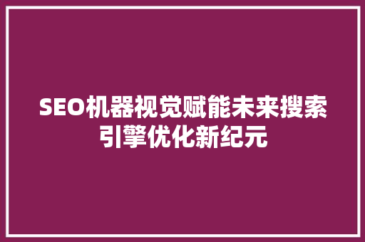 SEO机器视觉赋能未来搜索引擎优化新纪元