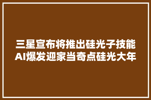 三星宣布将推出硅光子技能AI爆发迎家当奇点硅光大年夜规模应用期近