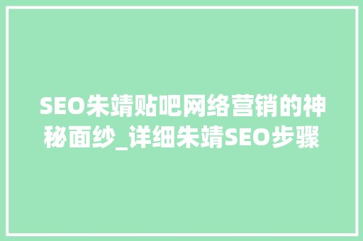 SEO朱靖贴吧网络营销的神秘面纱_详细朱靖SEO步骤