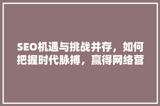 SEO机遇与挑战并存，如何把握时代脉搏，赢得网络营销先机