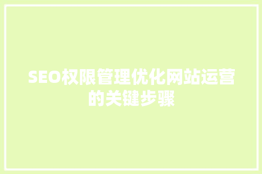SEO权限管理优化网站运营的关键步骤