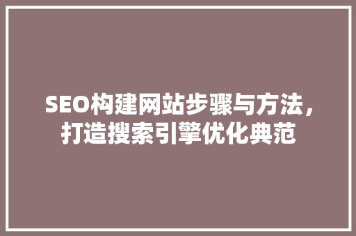 SEO构建网站步骤与方法，打造搜索引擎优化典范