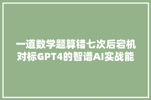 一道数学题算错七次后宕机对标GPT4的智谱AI实战能力堪忧