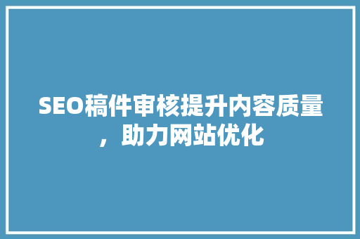 SEO稿件审核提升内容质量，助力网站优化