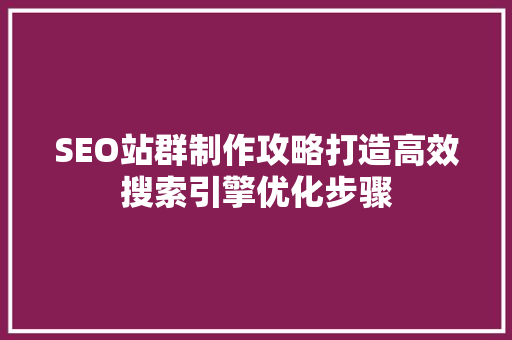 SEO站群制作攻略打造高效搜索引擎优化步骤