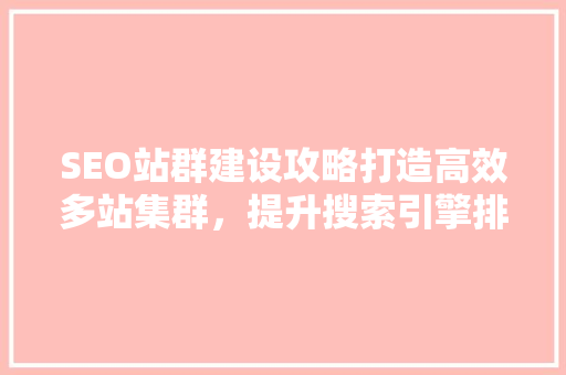 SEO站群建设攻略打造高效多站集群，提升搜索引擎排名