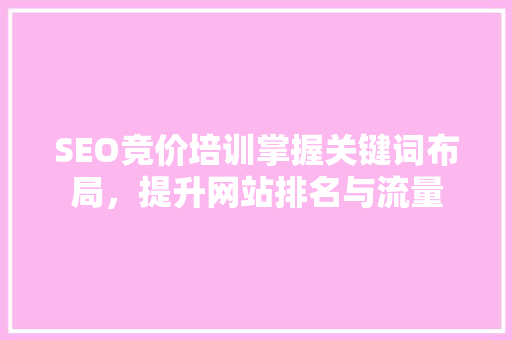 SEO竞价培训掌握关键词布局，提升网站排名与流量