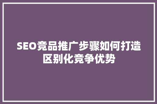 SEO竞品推广步骤如何打造区别化竞争优势