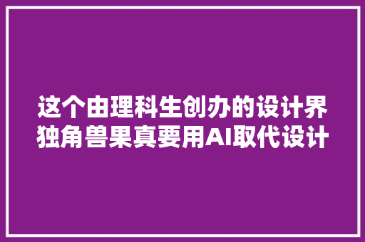 这个由理科生创办的设计界独角兽果真要用AI取代设计师了