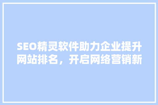 SEO精灵软件助力企业提升网站排名，开启网络营销新篇章