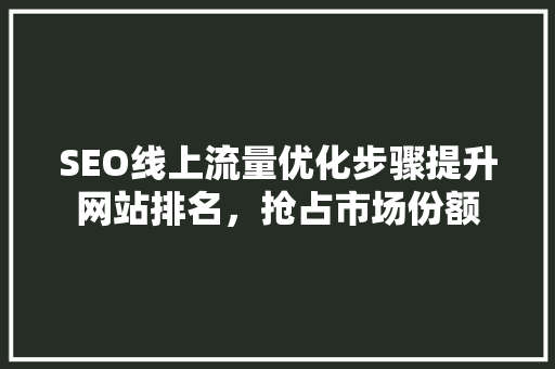 SEO线上流量优化步骤提升网站排名，抢占市场份额