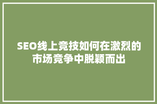SEO线上竞技如何在激烈的市场竞争中脱颖而出