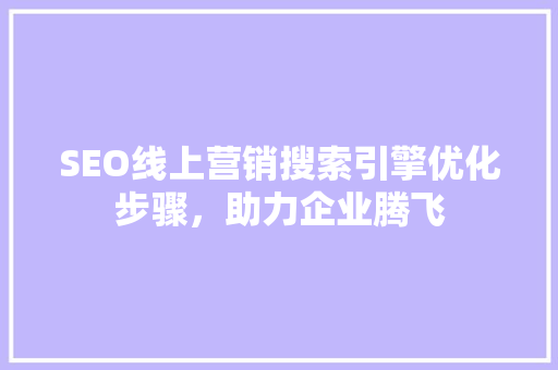 SEO线上营销搜索引擎优化步骤，助力企业腾飞