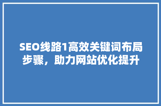 SEO线路1高效关键词布局步骤，助力网站优化提升