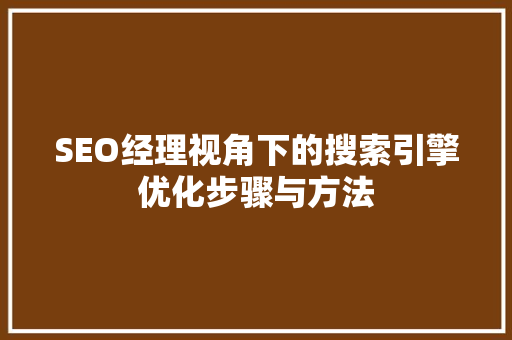 SEO经理视角下的搜索引擎优化步骤与方法