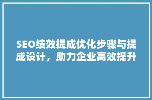 SEO绩效提成优化步骤与提成设计，助力企业高效提升网站排名