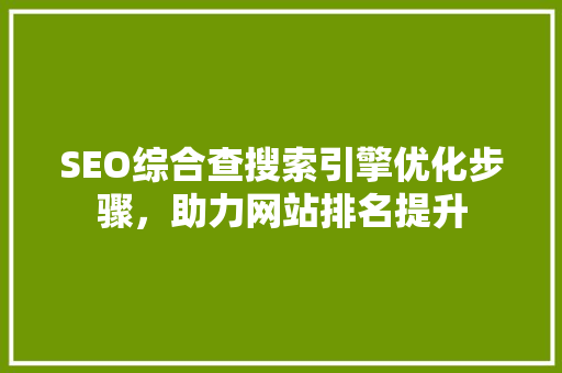 SEO综合查搜索引擎优化步骤，助力网站排名提升