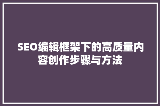 SEO编辑框架下的高质量内容创作步骤与方法
