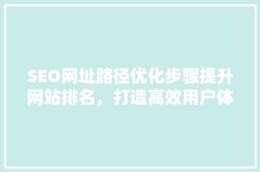 SEO网址路径优化步骤提升网站排名，打造高效用户体验