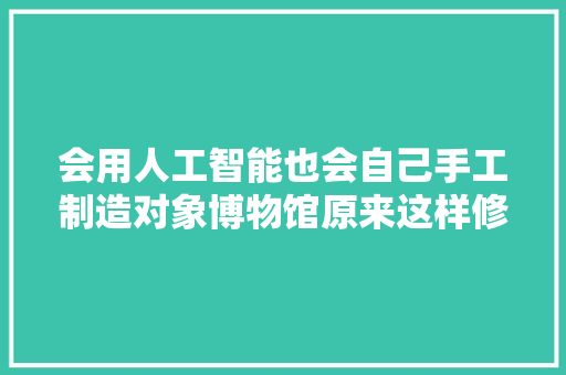 会用人工智能也会自己手工制造对象博物馆原来这样修复文物