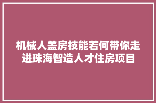 机械人盖房技能若何带你走进珠海智造人才住房项目