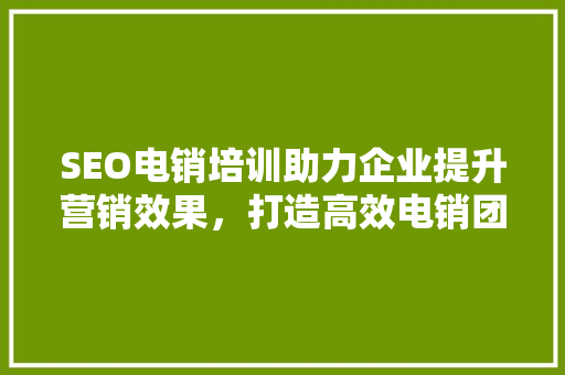 SEO电销培训助力企业提升营销效果，打造高效电销团队