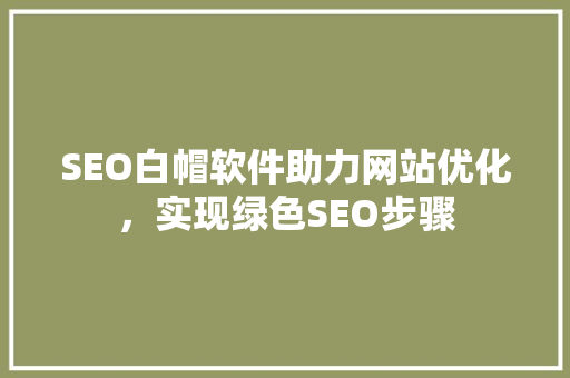 SEO白帽软件助力网站优化，实现绿色SEO步骤