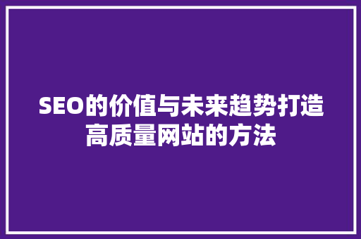 SEO的价值与未来趋势打造高质量网站的方法
