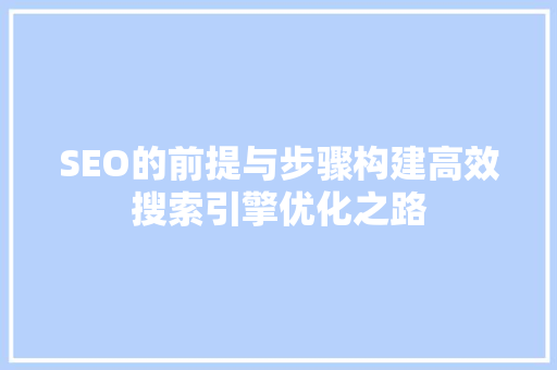 SEO的前提与步骤构建高效搜索引擎优化之路
