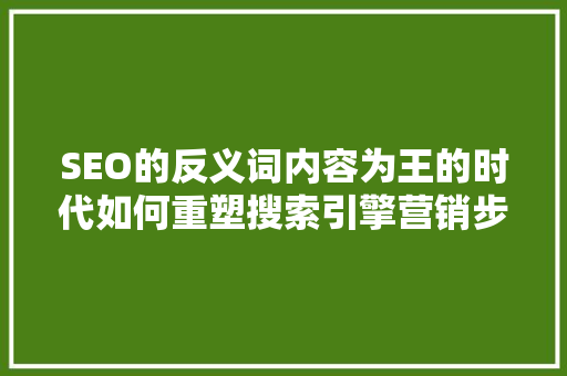 SEO的反义词内容为王的时代如何重塑搜索引擎营销步骤