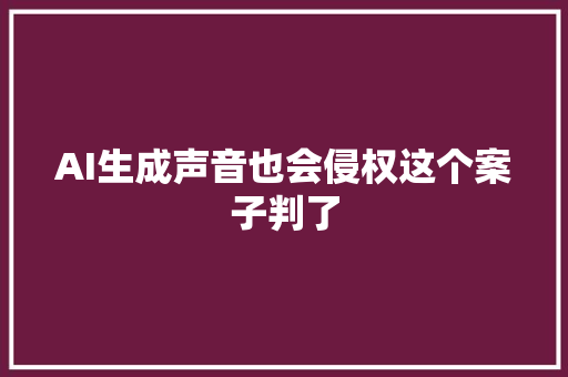 AI生成声音也会侵权这个案子判了