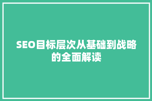 SEO目标层次从基础到战略的全面解读